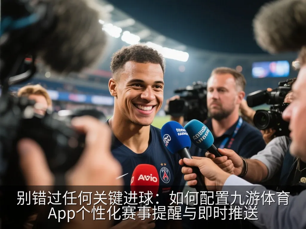别错过任何关键进球：如何配置九游体育App个性化赛事提醒与即时推送